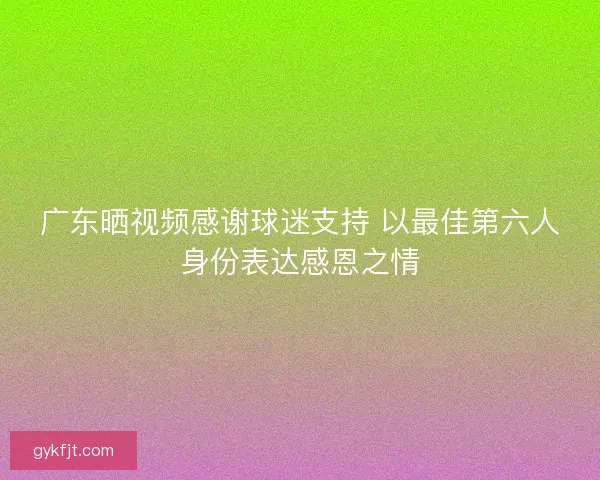 广东晒视频感谢球迷支持 以最佳第六人身份表达感恩之情