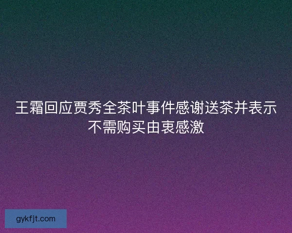 王霜回应贾秀全茶叶事件感谢送茶并表示不需购买由衷感激