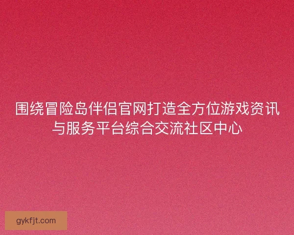围绕冒险岛伴侣官网打造全方位游戏资讯与服务平台综合交流社区中心