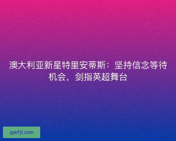澳大利亚新星特里安蒂斯：坚持信念等待机会，剑指英超舞台