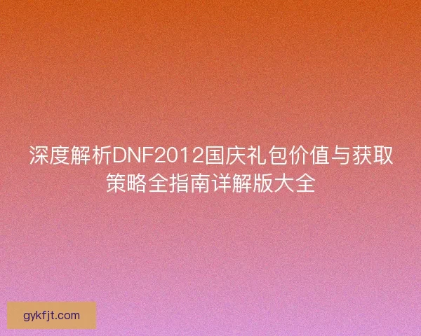 深度解析DNF2012国庆礼包价值与获取策略全指南详解版大全