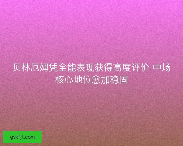 贝林厄姆凭全能表现获得高度评价 中场核心地位愈加稳固