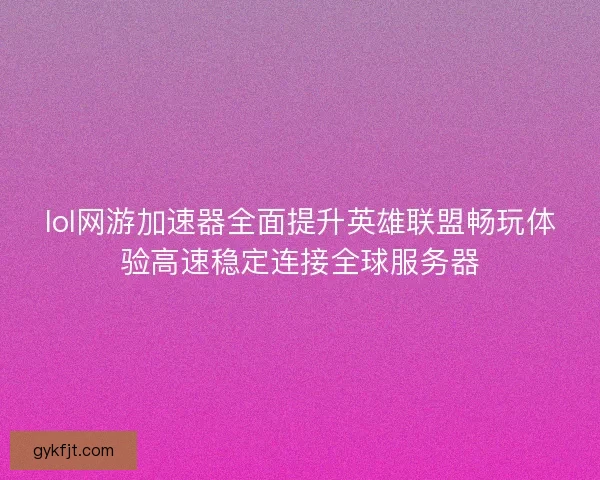 lol网游加速器全面提升英雄联盟畅玩体验高速稳定连接全球服务器