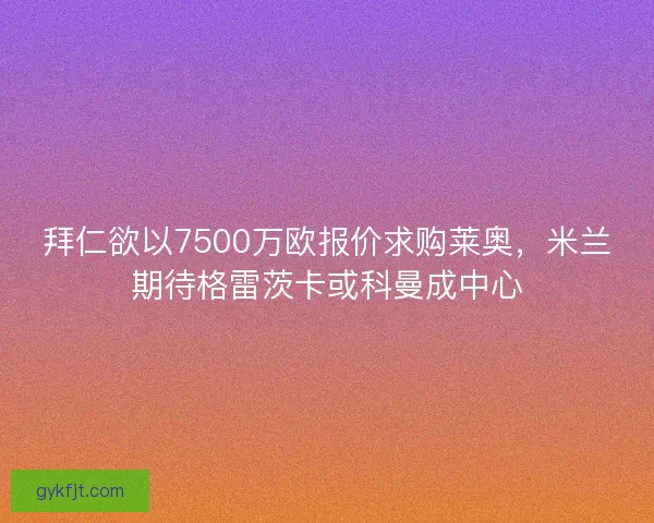 拜仁欲以7500万欧报价求购莱奥，米兰期待格雷茨卡或科曼成中心