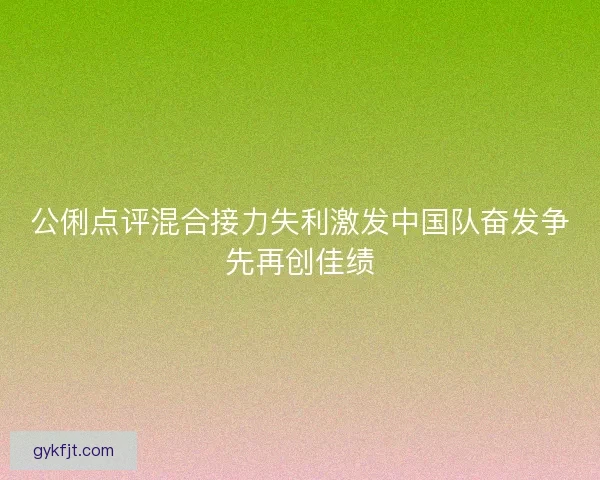 公俐点评混合接力失利激发中国队奋发争先再创佳绩