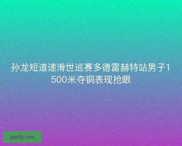 孙龙短道速滑世巡赛多德雷赫特站男子1500米夺铜表现抢眼