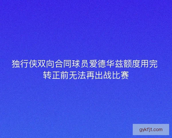 独行侠双向合同球员爱德华兹额度用完 转正前无法再出战比赛