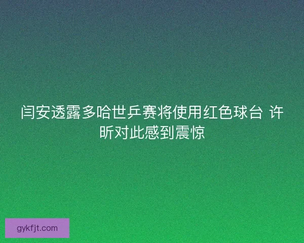 闫安透露多哈世乒赛将使用红色球台 许昕对此感到震惊