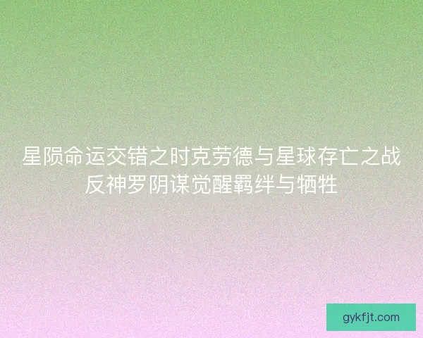 星陨命运交错之时克劳德与星球存亡之战反神罗阴谋觉醒羁绊与牺牲