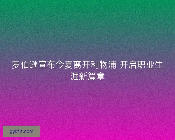 罗伯逊宣布今夏离开利物浦 开启职业生涯新篇章