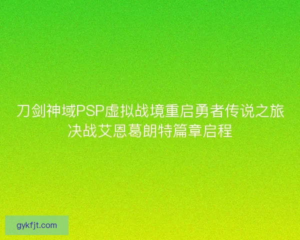 刀剑神域PSP虚拟战境重启勇者传说之旅决战艾恩葛朗特篇章启程