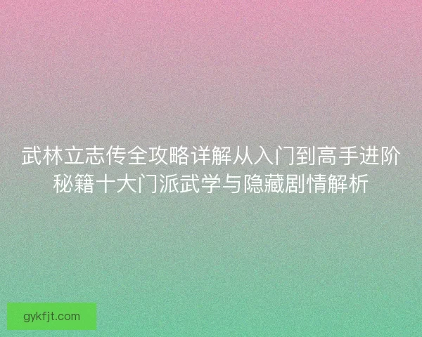 武林立志传全攻略详解从入门到高手进阶秘籍十大门派武学与隐藏剧情解析